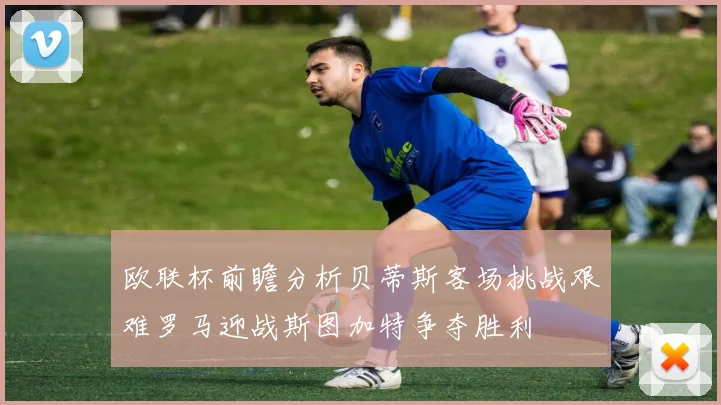 欧联杯前瞻分析贝蒂斯客场挑战艰难罗马迎战斯图加特争夺胜利