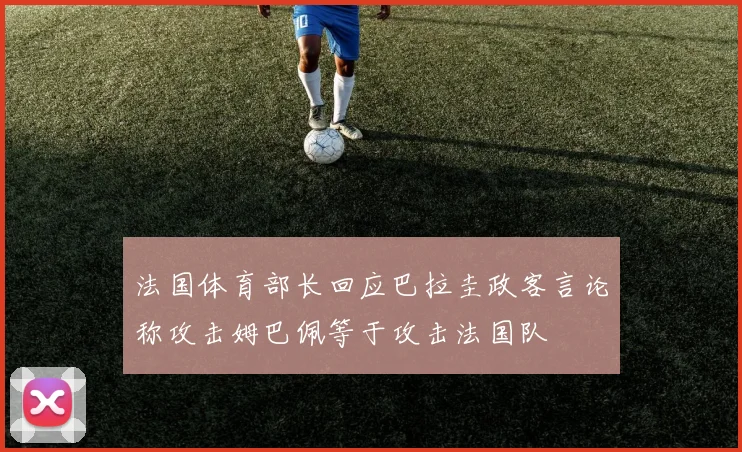 法国体育部长回应巴拉圭政客言论称攻击姆巴佩等于攻击法国队