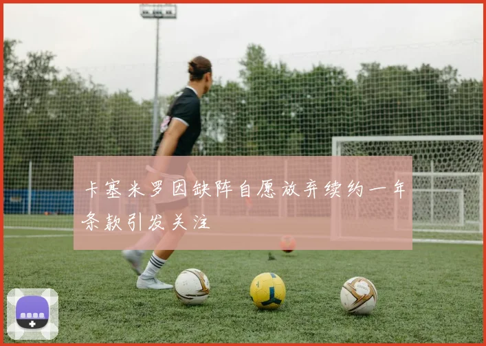 卡塞米罗因缺阵自愿放弃续约一年条款引发关注