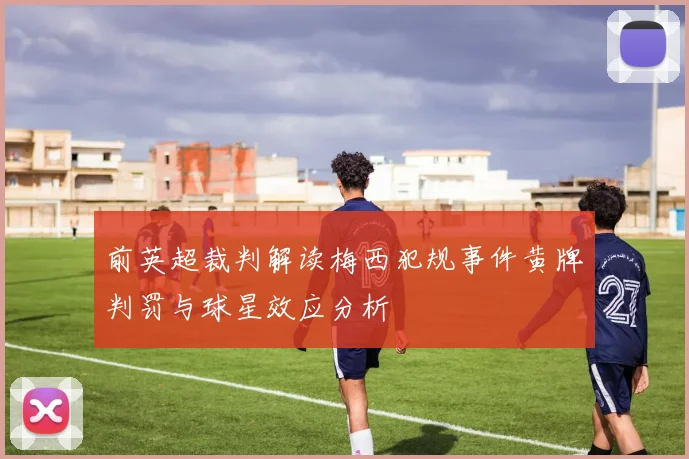 前英超裁判解读梅西犯规事件黄牌判罚与球星效应分析