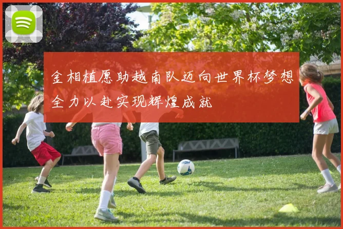 金相植愿助越南队迈向世界杯梦想全力以赴实现辉煌成就