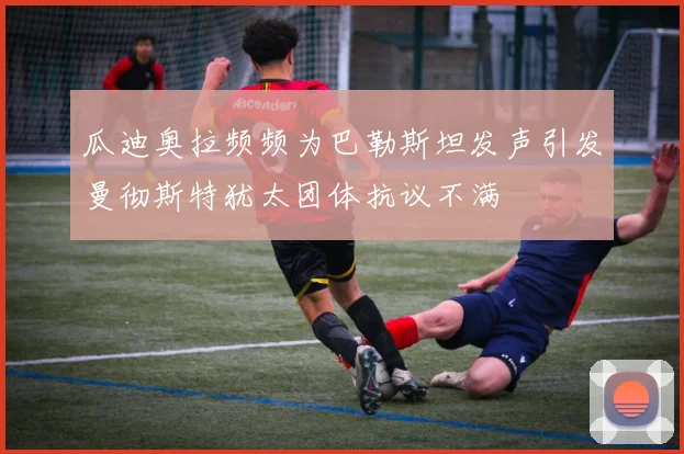 瓜迪奥拉频频为巴勒斯坦发声引发曼彻斯特犹太团体抗议不满