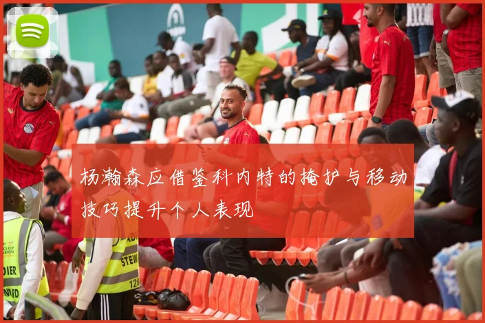 杨瀚森应借鉴科内特的掩护与移动技巧提升个人表现