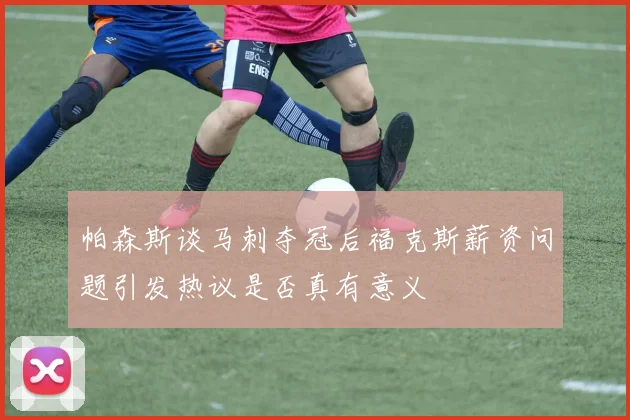 帕森斯谈马刺夺冠后福克斯薪资问题引发热议是否真有意义