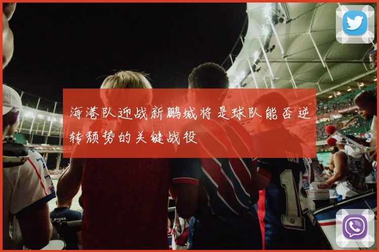 海港队迎战新鹏城将是球队能否逆转颓势的关键战役