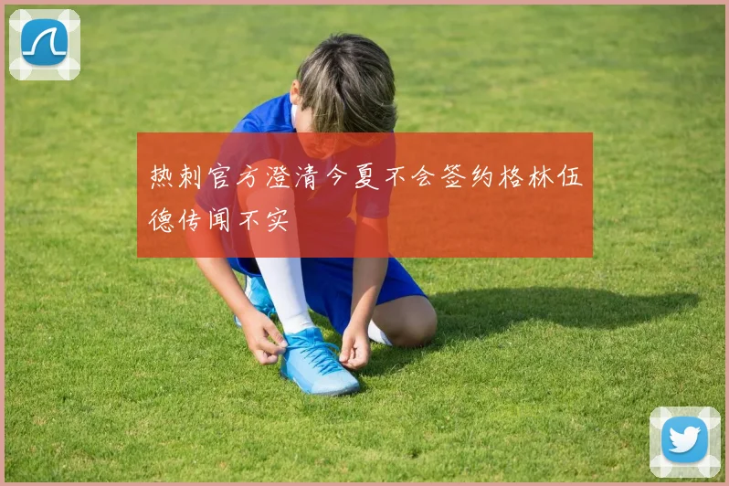 热刺官方澄清今夏不会签约格林伍德传闻不实