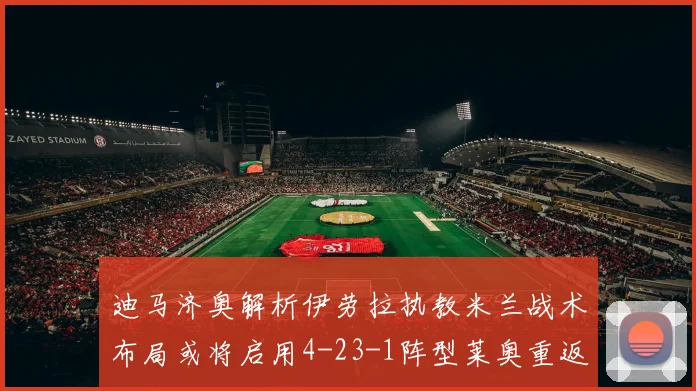 迪马济奥解析伊劳拉执教米兰战术布局或将启用4-23-1阵型莱奥重返左边锋位置