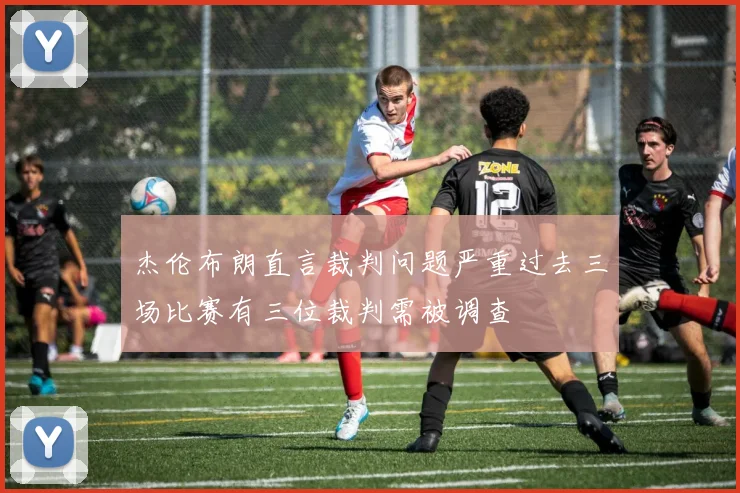 杰伦布朗直言裁判问题严重过去三场比赛有三位裁判需被调查