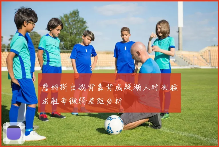 詹姆斯出战背靠背成疑湖人对决猛龙胜率微弱差距分析