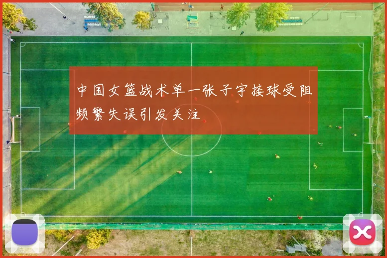 中国女篮战术单一张子宇接球受阻频繁失误引发关注