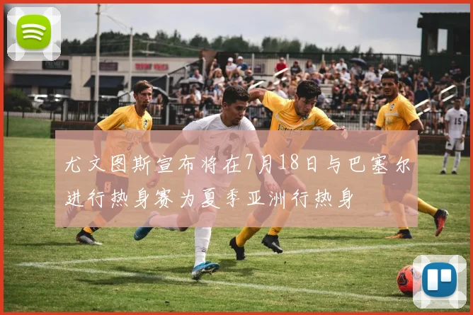 尤文图斯宣布将在7月18日与巴塞尔进行热身赛为夏季亚洲行热身
