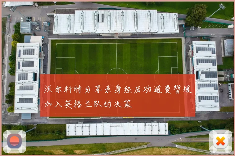 沃尔科特分享亲身经历劝道曼暂缓加入英格兰队的决策