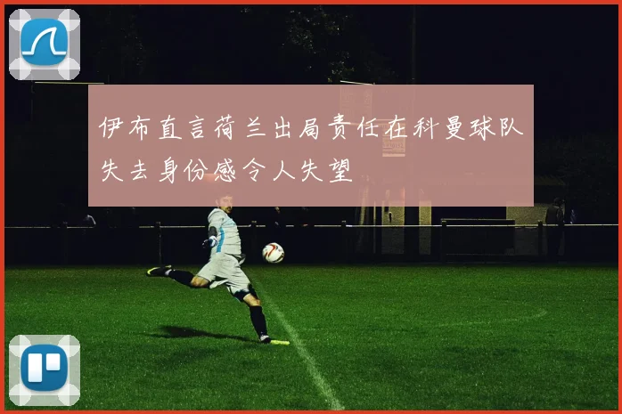 伊布直言荷兰出局责任在科曼球队失去身份感令人失望