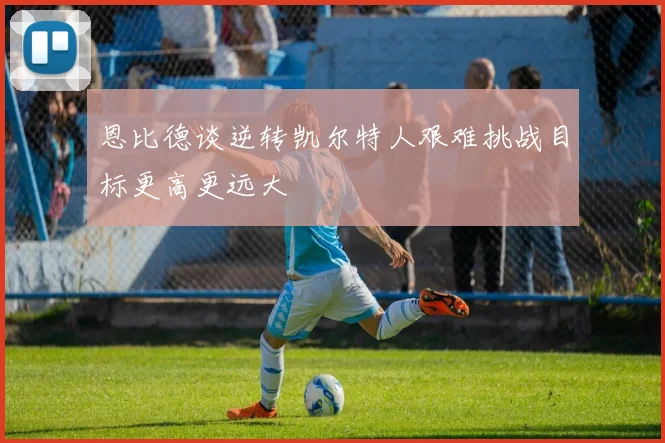 恩比德谈逆转凯尔特人艰难挑战目标更高更远大