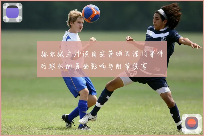 赫尔城主帅谈南安普顿间谍门事件对球队的负面影响与附带伤害
