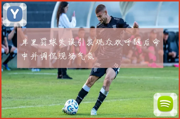 库里罚球失误引发观众欢呼随后命中并调侃现场气氛