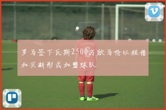 罗马签下瓦斯2500万欧马伦以租借加买断形式加盟球队