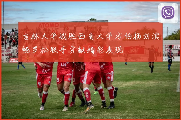 吉林大学战胜西南大学方伯杨刘滨畅罗松联手贡献精彩表现