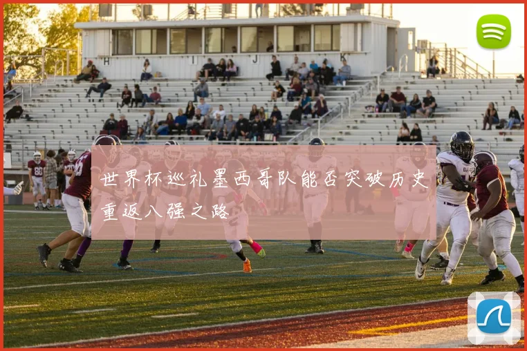 世界杯巡礼墨西哥队能否突破历史重返八强之路