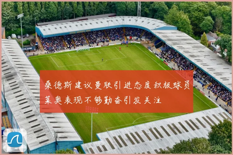 桑德斯建议曼联引进态度积极球员莱奥表现不够勤奋引发关注