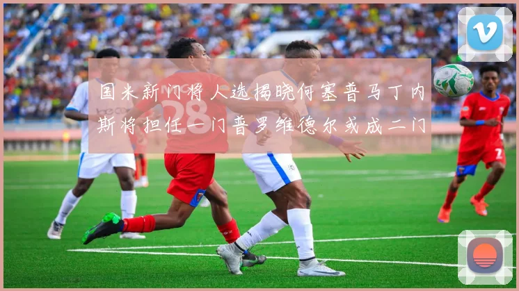 国米新门将人选揭晓何塞普马丁内斯将担任一门普罗维德尔或成二门