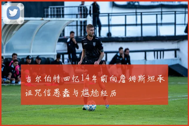 吉尔伯特回忆14年前向詹姆斯坦承诅咒信愚蠢与尴尬经历