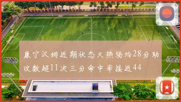 康宁汉姆近期状态火热场均28分助攻数超11次三分命中率接近44