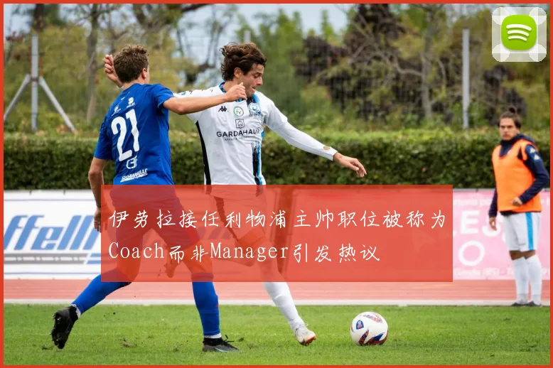 伊劳拉接任利物浦主帅职位被称为Coach而非Manager引发热议