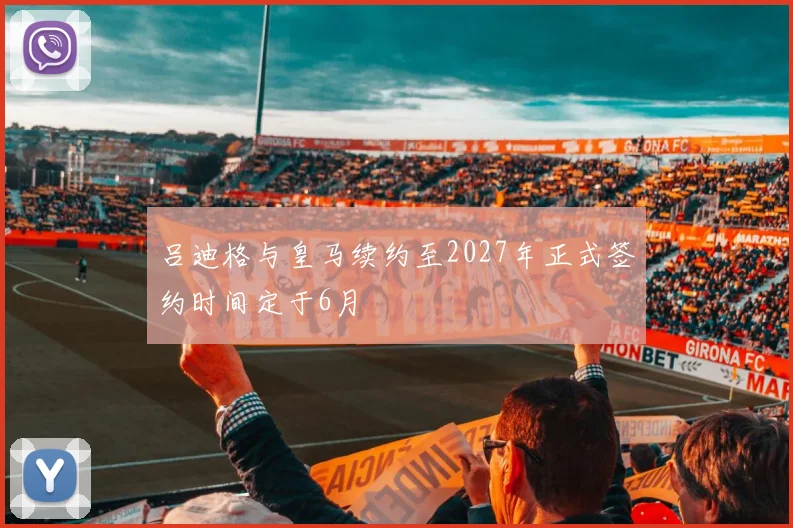 吕迪格与皇马续约至2027年正式签约时间定于6月