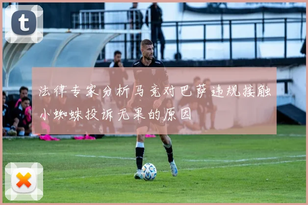 法律专家分析马竞对巴萨违规接触小蜘蛛投诉无果的原因