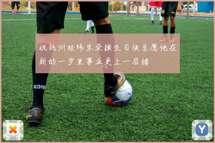 祝杭州经纬朱荣振生日快乐愿他在新的一岁里事业更上一层楼